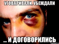 уговаривали, убеждали ... ... и договорились