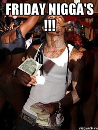 FRIDAY NIGGA'S !!! 