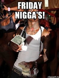 FRIDAY NIGGA'S! 