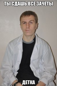 ты сдашь все зачеты ДЕТКА