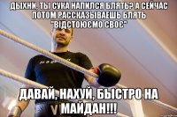 дыхни, ты сука напился блять? а сейчас потом рассказываешь блять ''відстоюємо своє'' Давай, нахуй, быстро на Майдан!!!