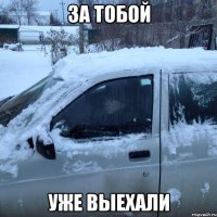ЗА ТОБОЙ УЖЕ ВЫЕХАЛИ