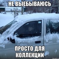 НЕ ВЫЕБЫВАЮСЬ ПРОСТО ДЛЯ КОЛЛЕКЦИИ