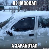НЕ НАСОСАЛ А ЗАРАБОТАЛ