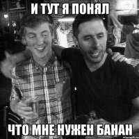 И ТУТ Я ПОНЯЛ ЧТО МНЕ НУЖЕН БАНАН
