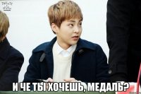 и че ты хочешь, медаль?