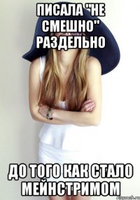 Писала "не смешно" раздельно до того как стало мейнстримом