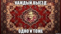 КАЖДЫЙ ВЫЕЗД ОДНО И ТОЖЕ