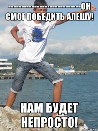 ----------------------------Он смог победить Алешу! Нам будет непросто!