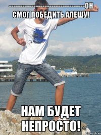 ----------------------------------Он смог победить Алешу! Нам будет непросто!