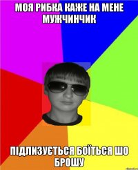 Моя рибка каже на мене мужчинчик підлизується боїться шо брошу