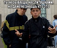 ты называешь нас титушками, но даже не знаешь кто это 