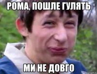 рома, пошле гулять ми не довго