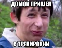 домой пришёл с тренировки
