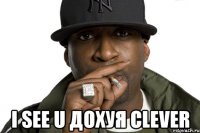  i see u дохуя clever
