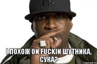  i похож on fuckin шутника, сука?