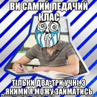 Ви самий ледачий клас Тільки два-три учні, з якими я можу займатись