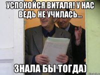 Успокойся Виталя! У нас ведь не училась... Знала бы тогда)