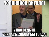 Успокойся Виталя! У нас ведь не училась...Знала бы тогда!