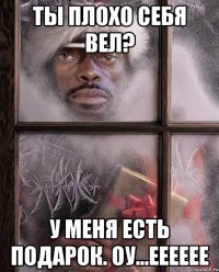 Ты плохо себя вел? У меня есть подарок. Оу...ееееее