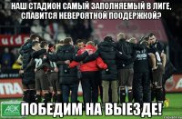 НАШ СТАДИОН САМЫЙ ЗАПОЛНЯЕМЫЙ В ЛИГЕ, СЛАВИТСЯ НЕВЕРОЯТНОЙ ПООДЕРЖКОЙ? ПОБЕДИМ НА ВЫЕЗДЕ!
