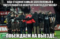НАШ СТАДИОН САМЫЙ ЗАПОЛНЯЕМЫЙ В ЛИГЕ?СЛАВИТСЯ НЕВЕРОЯТНОЙ ПОДДЕРЖКОЙ? ...ПОБЕЖДАЕМ НА ВЫЕЗДЕ...