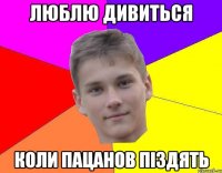 люблю дивиться коли пацанов піздять