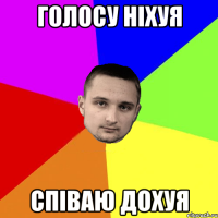 голосу ніхуя співаю дохуя