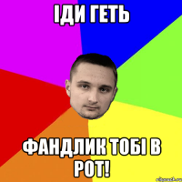 Іди геть Фандлик тобі в рот!