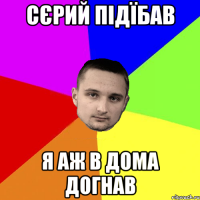 Сєрий підїбав Я аж в дома догнав