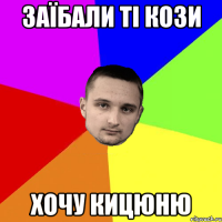 Заїбали ті кози Хочу кицюню
