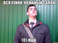 Вся хуйня, кожаный салон (с) Яша
