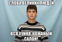 Слова великих людей Вся хуйня, кожаный салон!