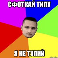 сфоткай типу я не тупий