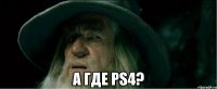  а где ps4?