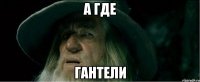 а где гантели