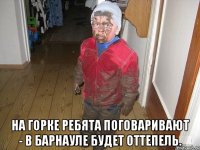  На горке ребята поговаривают - в Барнауле будет оттепель.