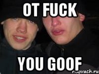ot fuck you goof