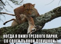  когда я вижу трезвого парня, со своей пьяной девушкой :)