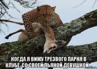  когда я вижу трезвого парня в клубе, со своей пьяной девушкой ..