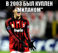 в 2003 был куплен "Миланом" 
