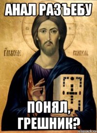 анал разъебу понял, грешник?