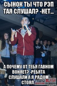 сынок ты что рэп тая слушал? -нет... а почему от тебя гавном воняет? -ребята слушали а я рядом стоял..