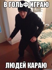 В гольф играю Людей караю