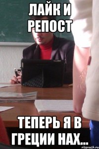 лайк и репост теперь я в греции нах...