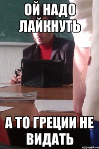 ой надо лайкнуть а то греции не видать