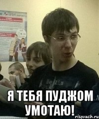  Я тебя пуджом умотаю!