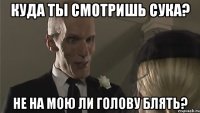 Куда ты смотришь сука? не на мою ли голову блять?