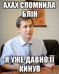 ахах спомнила блін я уже давно її кинув