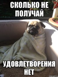 СКОЛЬКО НЕ ПОЛУЧАЙ удовлетворения нет